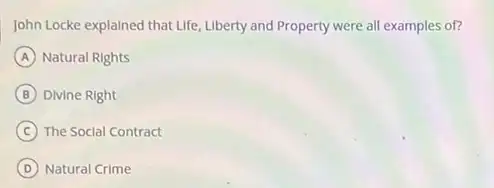 John Locke explained that Life Liberty and Property were all examples of?
A Natural Rights
B Divine Right
C The Social Contract
D Natural Crime