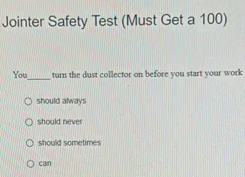 Jointer Safety Test (Must Get a 100)
You __ turn the dust collector on before you start your work
should always
should never
should sometimes
can