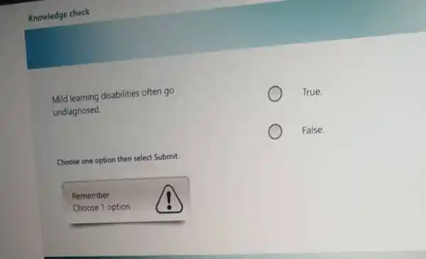 Knowledge check
Mild learning disabilities often go
undiagnosed.
True.
False.
Choose one option then select Submit.
Remember
Choose 1 option