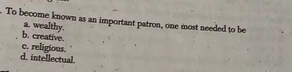 To become known as an important patron, one most needed to be
a. wealthy.
b. creative.
c. religious.
d. intellectual.