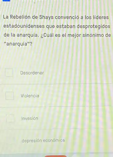 La Rebelión de Shays convenció a los lideres
estadounidenses que estaban desprotegidos
de la anarquía. ¿Cuáles el mejor sinónimo de
"anarquía"?
Desordenar
Violencia
Invasión
depresión económica