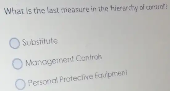 What is the last measure in the "hierarchy of control?
Substitute
Managemen Controls
Personal Protective Equipment