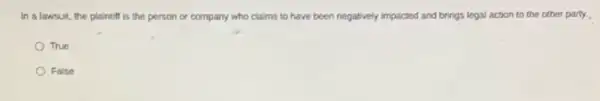 In a lawsuit, the plaintiff is the person or company who claims to have been negatively impacted and brings legal action to the other party.
True
False