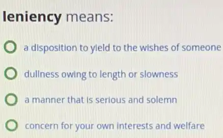 leniency means:
a disposition to yield to the wishes of someone
dullness owing to length or slowness
a manner that is serious and solemn
concern for your own Interests and welfare