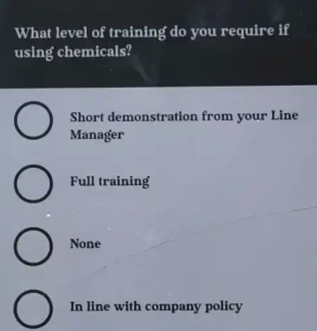 What level of training do you require if
using chemicals?
Short demonstration from your Line
Manager
Full training
None
In line with company policy