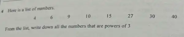 Here is a list of numbers.
4
6
9
10
15
27
From the list, write down all the numbers that are powers of 3
30
40