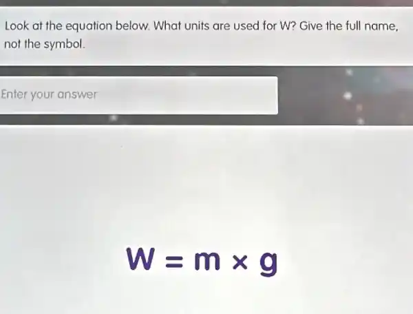 Look at the equation below. What units are used for W? Give the full name,
not the symbol.
Enter your answer
W=mtimes g