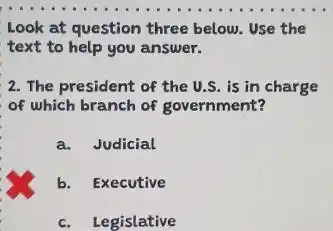 Look at question three below. Use the
text to help you answer.
2. The president of the U.S. is in charge
of which branch of government?
a. Judicial
b.Executive
c. Legislative