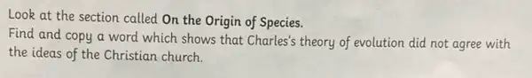 Look at the section called On the Origin of Species.
Find and copy a word which shows that Charles's theory of evolution did not agree with
the ideas of the Christian church.