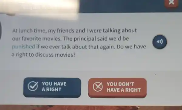 At lunch time.my friends and I were talking about
our favorite movies.The principal said we'd be
punished if we ever talk about that again. Do we have
a right to discuss movies?