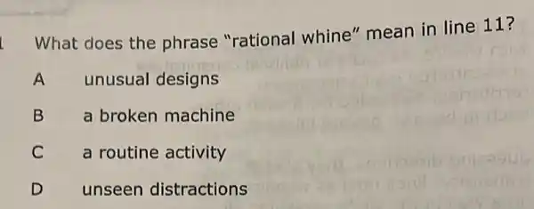 L
What does the phrase "rational whine" mean in line 11 ?
A unusual designs
B a broken machine
C a routine activity
D unseen distractions