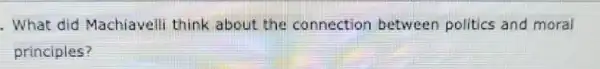 .What did Machiavelli think about the connection between politics and moral
principles?
