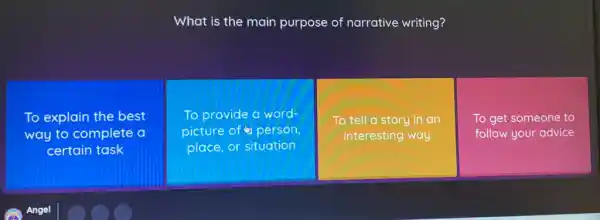 What is the main purpose of narrative writing?
To explain the best
way to complete a
certain task
To provide a word-
picture of person,
place, or situation
To tell a story in an
interesting way
To get someone to
follow your advice