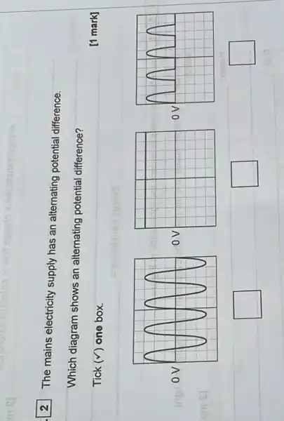 The mains electricity supply has an alternating potential difference.
Which diagram shows an alternating potential difference?
Tick (v) one box.
[1 mark]
square 
square