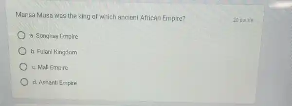 Mansa Musa was the king of which ancient African Empire?
a. Songhay Empire
b. Fulani Kingdom
c. Mali Empire
d. Ashanti Empire
20 po ints