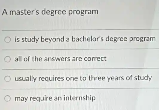 A master's degree program
is study beyond a bachelor's degree program
all of the answers are correct
usually requires one to three years of study
may require an internship