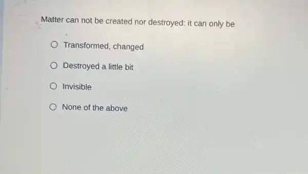 Matter can not be created nor destroyed: it can only be
Transformed, changed
Destroyed a little bit
Invisible
None of the above