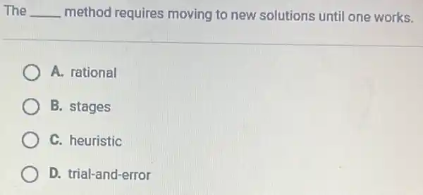 The __ method requires moving to new solutions until one works.
A. rational
B. stages
C. heuristic
D. trial-and-error