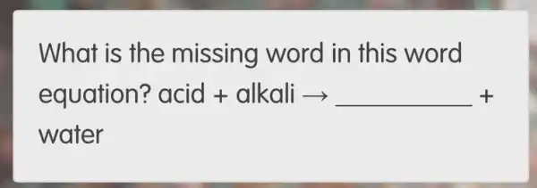 What is the missing word in this word
equation? acid + alkali arrow underline ( )+
water