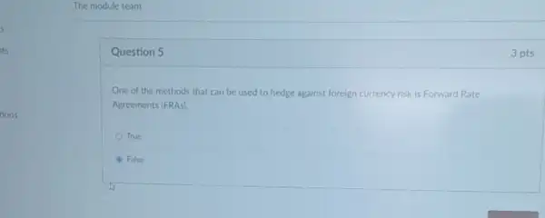 The module team
Question 5
One of the methods that can be used to hedge against foreign currency risk is Forward Rate
Agreements (FRAs)
True
A False
3 pts