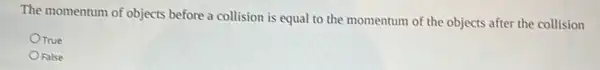 The momentum of objects before a collision is equal to the momentum of the objects after the collision
OTrue
False