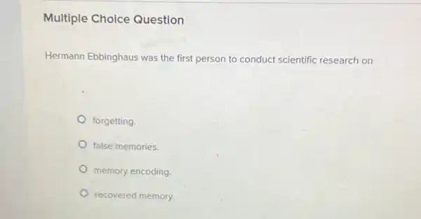 Multiple Choice Question
Hermann Ebbinghaus was the first person to conduct scientific research on
forgetting
false memories.
memory encoding.
recovered memory.