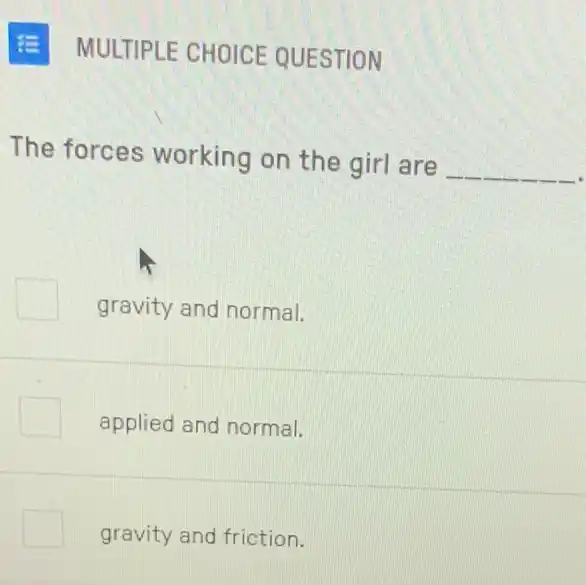 MULTIPLE CHOICE QUESTION
The forces working on the girl are
__
gravity and normal.
applied and normal.
gravity and friction.