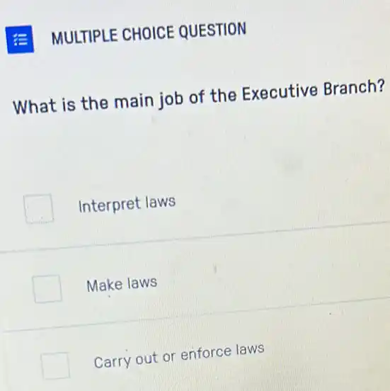 MULTIPLE CHOICE QUESTION
What is the main job of the Executive Branch?
Interpret laws
Make laws
Carry out or enforce laws