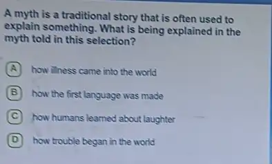 A myth is a traditional story that is often used to
explain something. What is being explained in the
myth told in this selection?
A how ilness came into the world
B how the first language was made
C how humans leamed about laughter
D how trouble began in the world