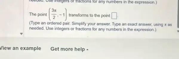 needed. Use integers or fractions for any numbers in the expression.)
The point ((3pi )/(2),-1)
transforms to the point square 
(Type an ordered pair.Simplify your answer. Type an exact answer, using pi  as
needed. Use integers or fractions for any numbers in the expression.)