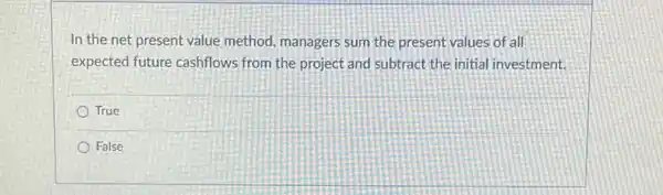 In the net present value method, managers sum the present values of all
expected future cashflows from the project and subtract the initial investment.
True
False