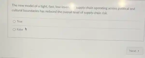 The new model of a tight, fast, low-inven supply chain operating across political and
cultural boundaries has reduced the overall level of supply chain risk.
True
False