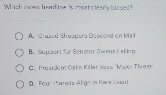 Which news headline is most clearly biased?
A. Crazed Shoppers Descend on Mall
B. Support for Senator Owens Falling
C. President Calls Killer Bees "Major Threat"
D. Four Planets Align in Rare Event