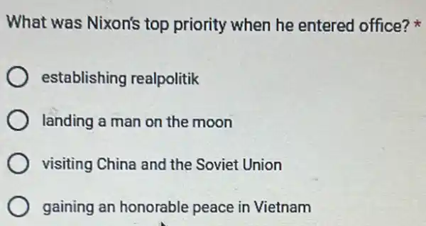 What was Nixon's top priority when he entered office?
establishing realpolitik
landing a man on the moon
visiting China and the Soviet Union
gaining an honorable peace in Vietnam