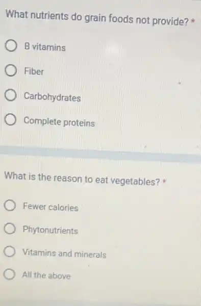 What nutrients do grain foods not provide?
B vitamins
Fiber
Carbohydrates
Complete proteins
What is the reason to eat vegetables?
Fewer calories
Phytonutrients
Vitamins and minerals
All the above