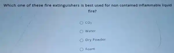 Which one of these fire extinguishers is best used for non contained inflammable liquid
fire?
CO_(2)
Water
Dry Powder
Foam