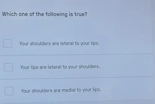 Which one of the following is true?
Your shoulders are lateral to your lips.
Your lips are lateral to your shoulders.
Your shoulders are medial to your lips.