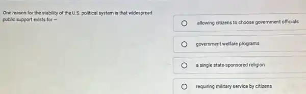 One reason for the stability of the U.S. political system is that widespread
public support exists for .
allowing citizens to choose government officials
government welfare programs
a single state-sponsored religion
requiring military service by citizens