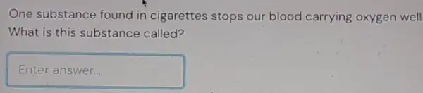 One substance found in cigarettes stops our blood carrying oxygen well.
What is this substance called?
Enteranswer