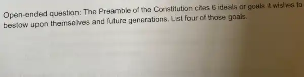 Open-ended question The Preamble of the Constitution cites 6 ideals or goals it wishes to
bestow upon themselves and future generations. List four of those goals.