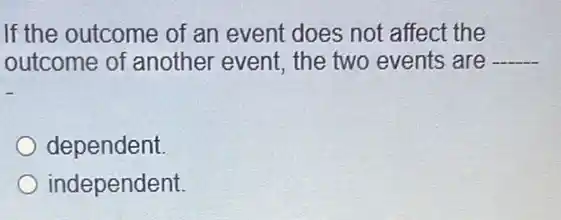 If the outcome of an event does not affect the
outcome of another event, the two events ; are __
dependent
independent.