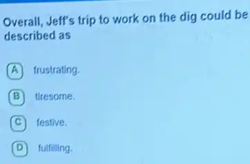 Overall, Jeff's trip to work on the dig could be
described as
A frustrating.
B tiresome.
C festive.
D fulfilling.