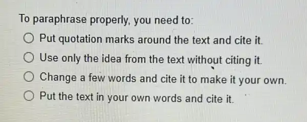 To paraphrase properly, you need to:
Put quotation marks around the text and cite it.
Use only the idea from the text without citing it.
Change a few words and cite it to make it your own.
Put the text in your own words and cite it.