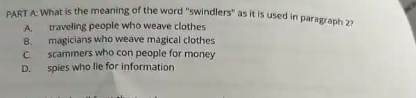 PART A: What is the meaning of the word "swindlers" as it is used in paragraph 2?
A.traveling people who weave clothes
B. magicians who weave magical clothes
C. scammers who con people for money
D. spies who lie for information