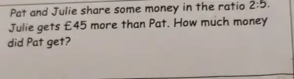 Pat and Julie share some money in the ratio 2:5
Julie gets ￡45 more than Pat.How much money
did Pat get?