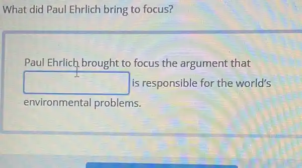 What did Paul Ehrlich bring to focus?
Paul Ehrlich brought to focus the argument that
square  is responsible for the world's
environmental problems.