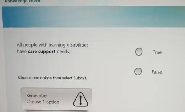 All people with learning disabilities
have care support needs.
Choose one option then select Submit.
Choose 1 option
True.
False.