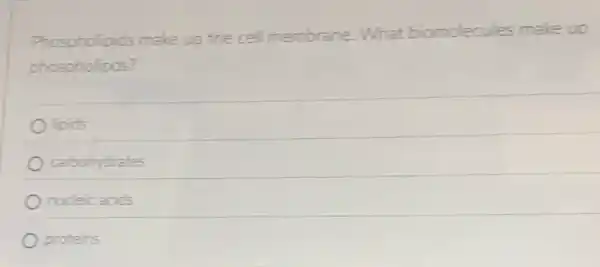 Phospholipids make up the cell membrane. What biomolecules make up
phospholipds?
lipids
carbohydrates
nucleic acids
proteins