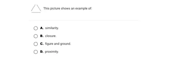 This picture shows an example of:
A. similarity.
B. closure.
C. figure and ground.
D. proximity.