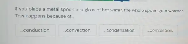 If you place a metal spoon in a glass of hot water the whole spoon gets warmer.
This happens because of.
...conduction.
...convection.
...condensation.
...completion.